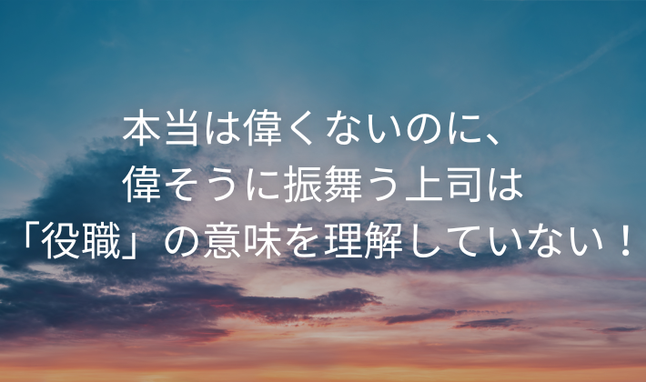 本当は偉くないのに 偉そうに振舞う上司は 役職 の意味を理解