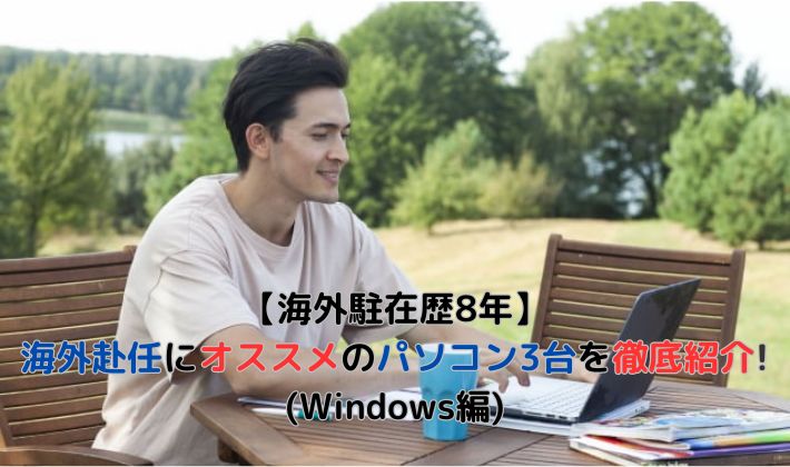 【海外駐在歴8年】海外赴任にオススメのパソコン3台を徹底紹介！(Windows編)