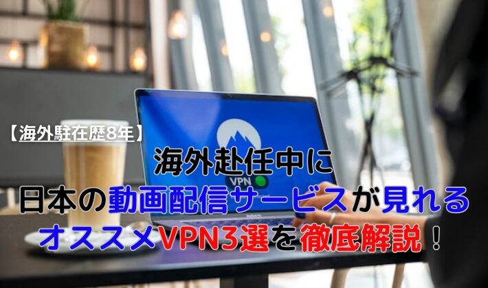 海外赴任中に日本の動画配信サービスが見れるオススメVPN3選を徹底解説！【海外駐在歴8年】